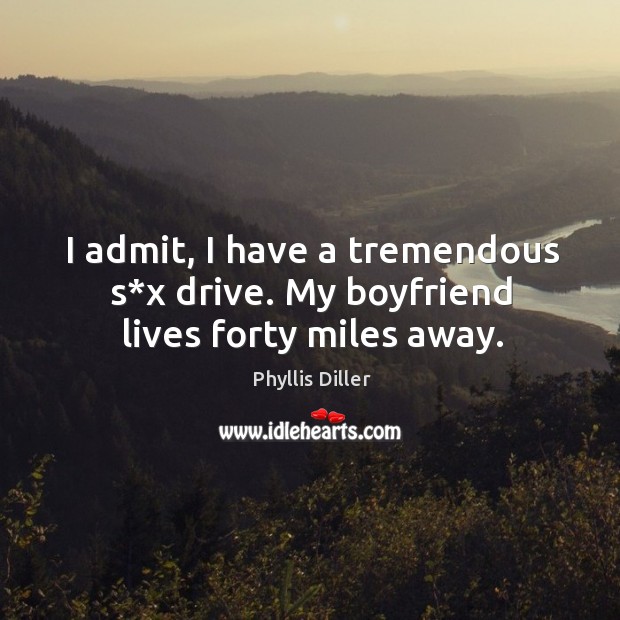 I admit, I have a tremendous s*x drive. My boyfriend lives forty miles away. Phyllis Diller Picture Quote