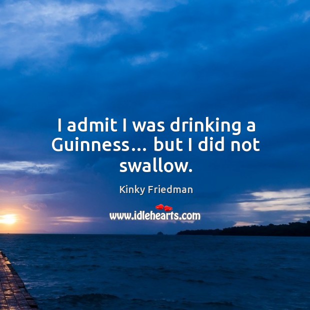 I admit I was drinking a guinness… but I did not swallow. Kinky Friedman Picture Quote