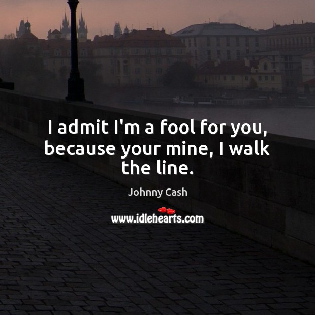 I admit I’m a fool for you, because your mine, I walk the line. Johnny Cash Picture Quote