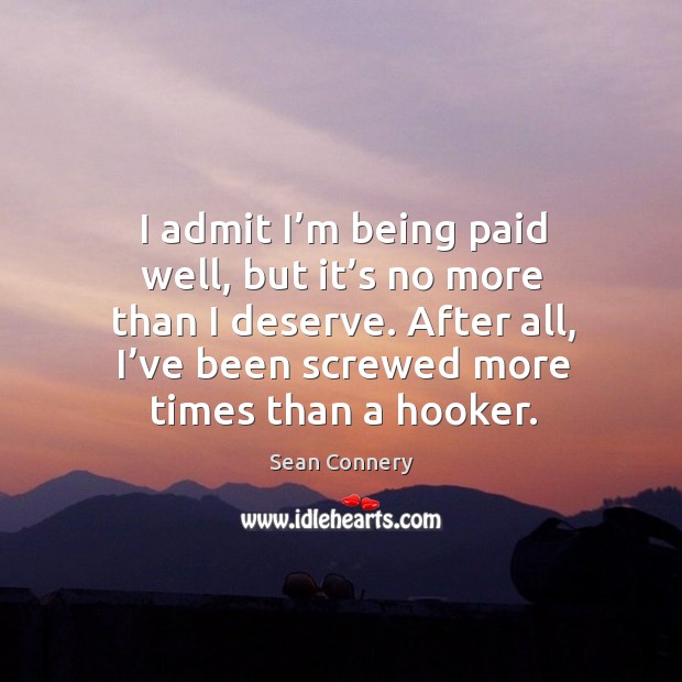 I admit I’m being paid well, but it’s no more than I deserve. After all, I’ve been screwed more times than a hooker. Sean Connery Picture Quote