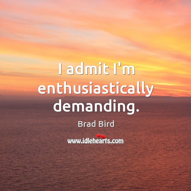 I admit I’m enthusiastically demanding. Brad Bird Picture Quote