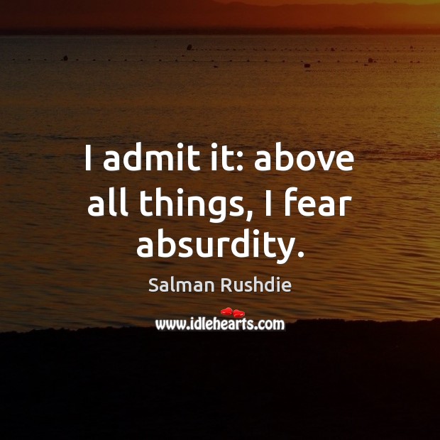 I admit it: above all things, I fear absurdity. Salman Rushdie Picture Quote