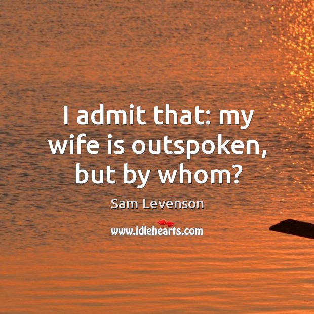 I admit that: my wife is outspoken, but by whom? Image