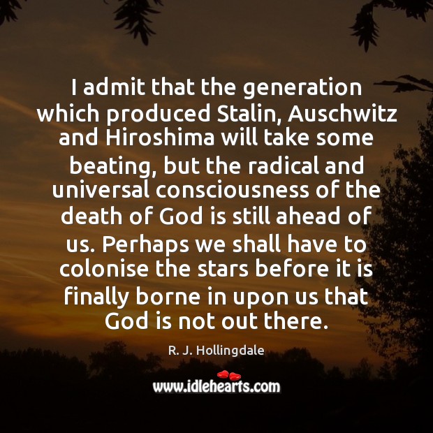 I admit that the generation which produced Stalin, Auschwitz and Hiroshima will R. J. Hollingdale Picture Quote