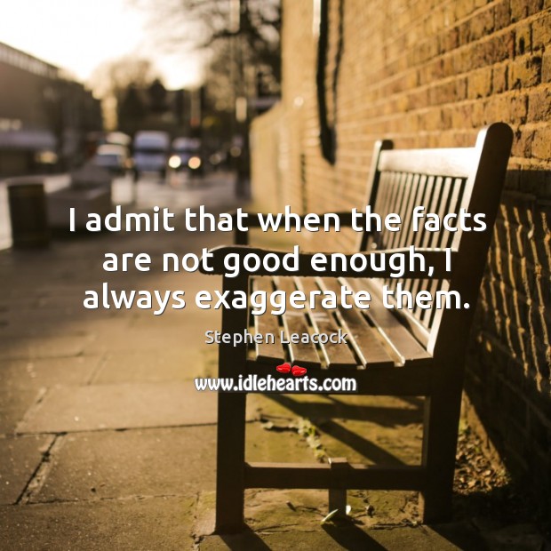 I admit that when the facts are not good enough, I always exaggerate them. Stephen Leacock Picture Quote
