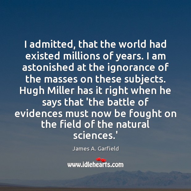 I admitted, that the world had existed millions of years. I am James A. Garfield Picture Quote