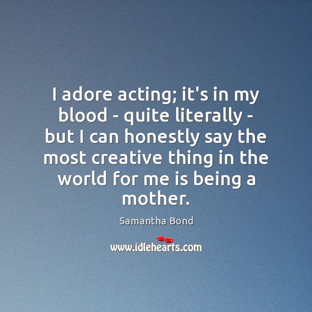 I adore acting; it’s in my blood – quite literally – but 