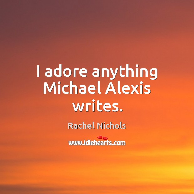 I adore anything Michael Alexis writes. Rachel Nichols Picture Quote