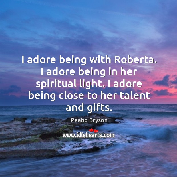 I adore being with roberta. I adore being in her spiritual light. I adore being close to her talent and gifts. Image