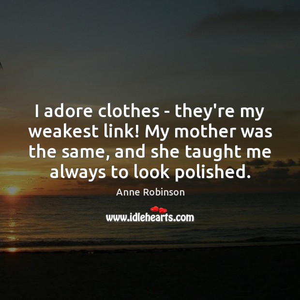 I adore clothes – they’re my weakest link! My mother was the Image