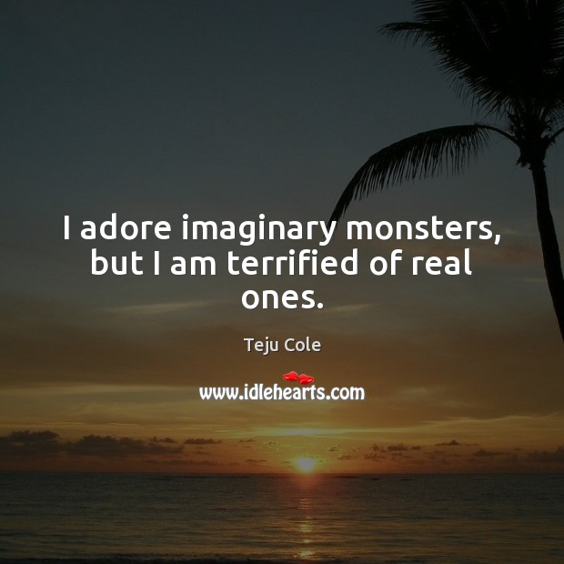 I adore imaginary monsters, but I am terrified of real ones. Teju Cole Picture Quote