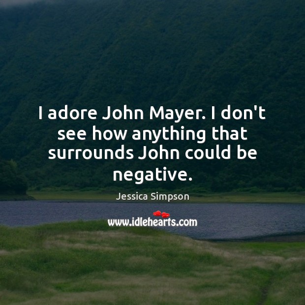 I adore John Mayer. I don’t see how anything that surrounds John could be negative. Jessica Simpson Picture Quote