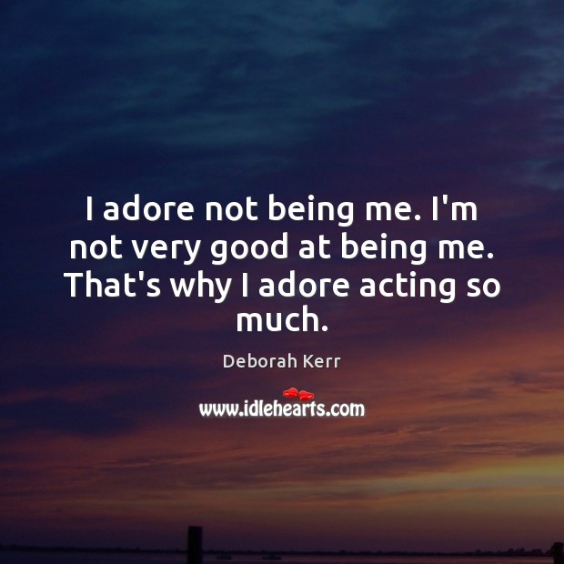 I adore not being me. I’m not very good at being me. That’s why I adore acting so much. Deborah Kerr Picture Quote