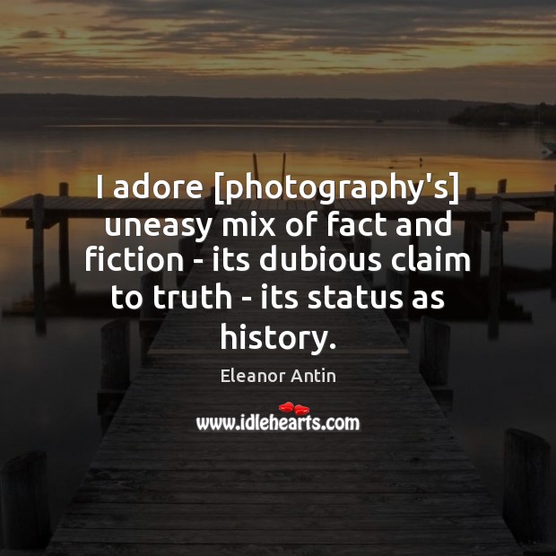 I adore [photography’s] uneasy mix of fact and fiction – its dubious Eleanor Antin Picture Quote