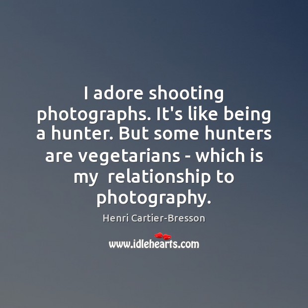 I adore shooting photographs. It’s like being a hunter. But some hunters Henri Cartier-Bresson Picture Quote