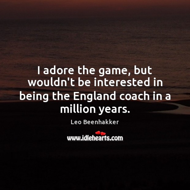 I adore the game, but wouldn’t be interested in being the England 