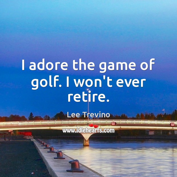 I adore the game of golf. I won’t ever retire. Lee Trevino Picture Quote