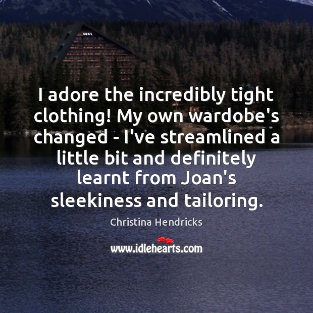 I adore the incredibly tight clothing! My own wardobe’s changed – I’ve Christina Hendricks Picture Quote