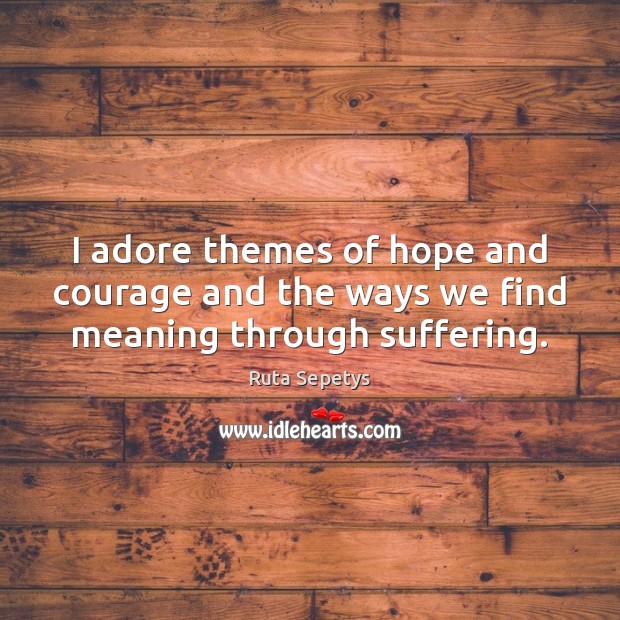 I adore themes of hope and courage and the ways we find meaning through suffering. Ruta Sepetys Picture Quote