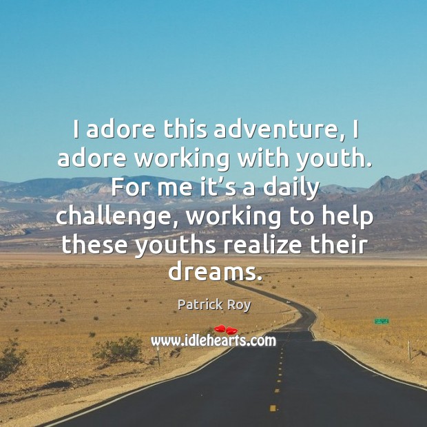 I adore this adventure, I adore working with youth. For me it’s a daily challenge, working to help these youths realize their dreams. Challenge Quotes Image