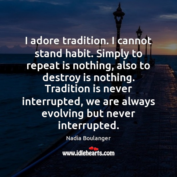I adore tradition. I cannot stand habit. Simply to repeat is nothing, Nadia Boulanger Picture Quote