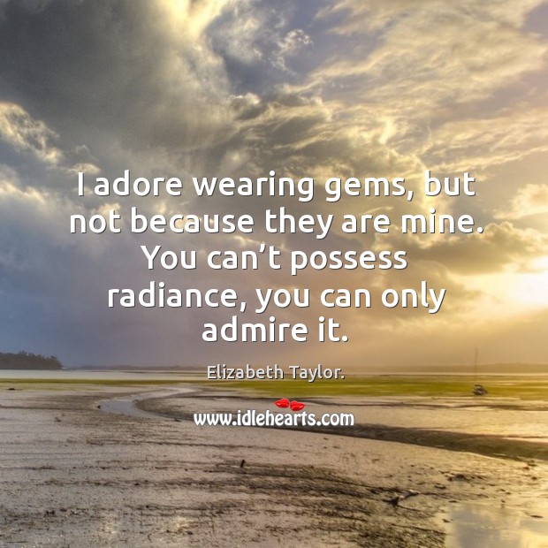 I adore wearing gems, but not because they are mine. You can’t possess radiance, you can only admire it. Image