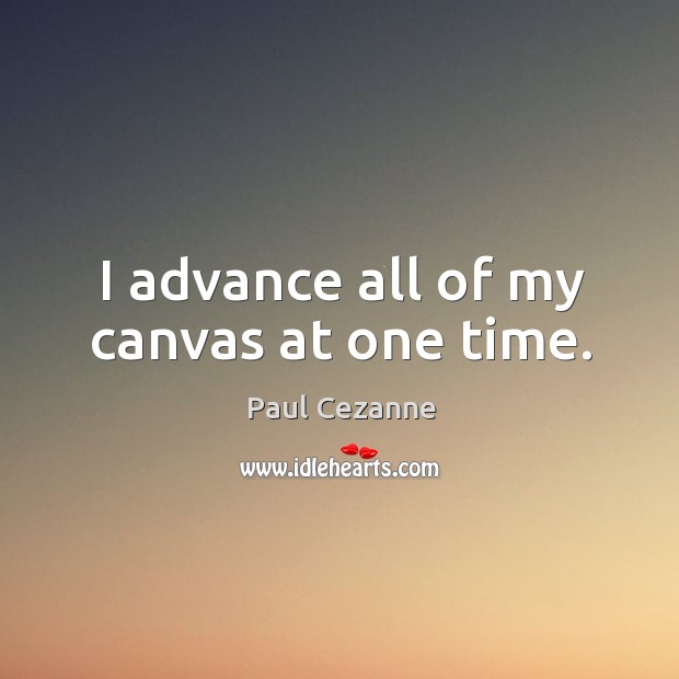I advance all of my canvas at one time. Paul Cezanne Picture Quote