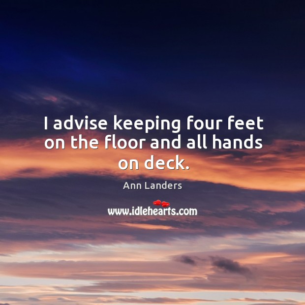 I advise keeping four feet on the floor and all hands on deck. Ann Landers Picture Quote