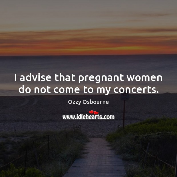 I advise that pregnant women do not come to my concerts. Ozzy Osbourne Picture Quote