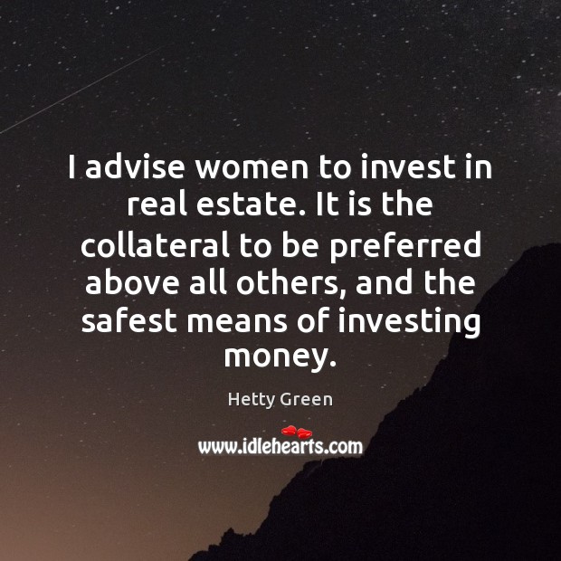 I advise women to invest in real estate. It is the collateral 