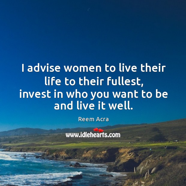 I advise women to live their life to their fullest, invest in Image