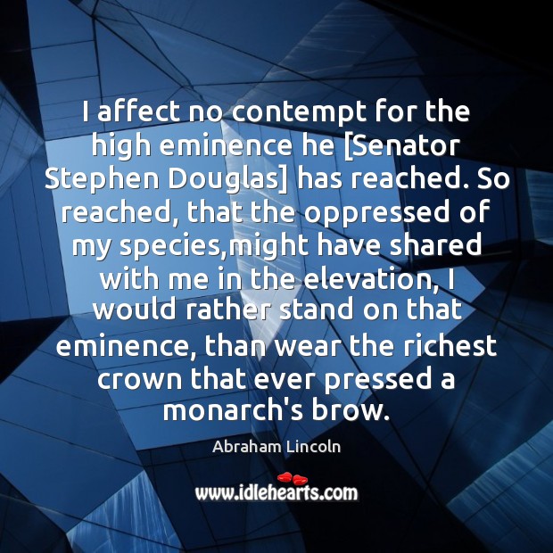 I affect no contempt for the high eminence he [Senator Stephen Douglas] Abraham Lincoln Picture Quote
