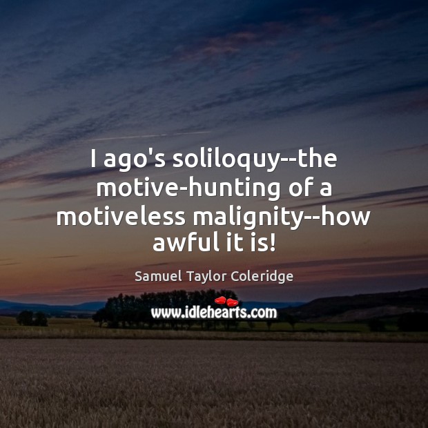I ago’s soliloquy–the motive-hunting of a motiveless malignity–how awful it is! Samuel Taylor Coleridge Picture Quote