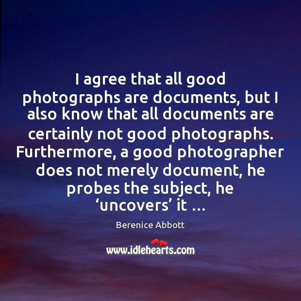 I agree that all good photographs are documents, but I also know Berenice Abbott Picture Quote