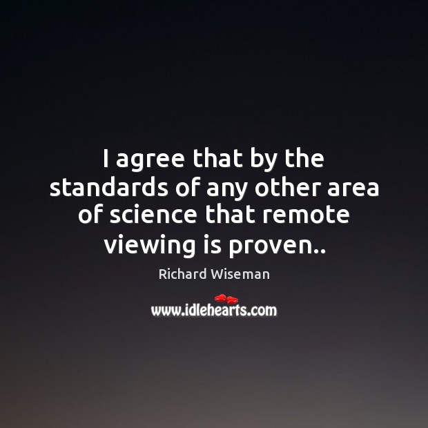 I agree that by the standards of any other area of science that remote viewing is proven.. Richard Wiseman Picture Quote