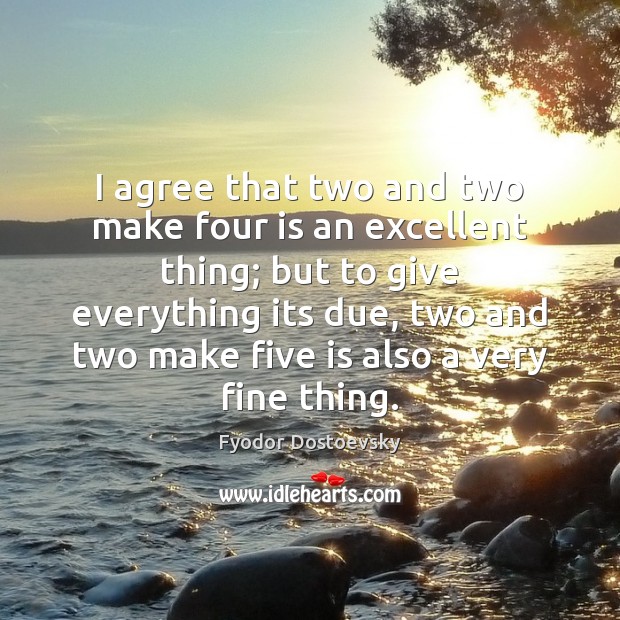I agree that two and two make four is an excellent thing; Fyodor Dostoevsky Picture Quote