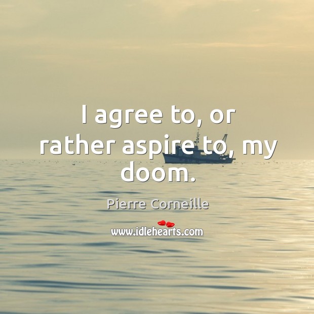I agree to, or rather aspire to, my doom. Pierre Corneille Picture Quote