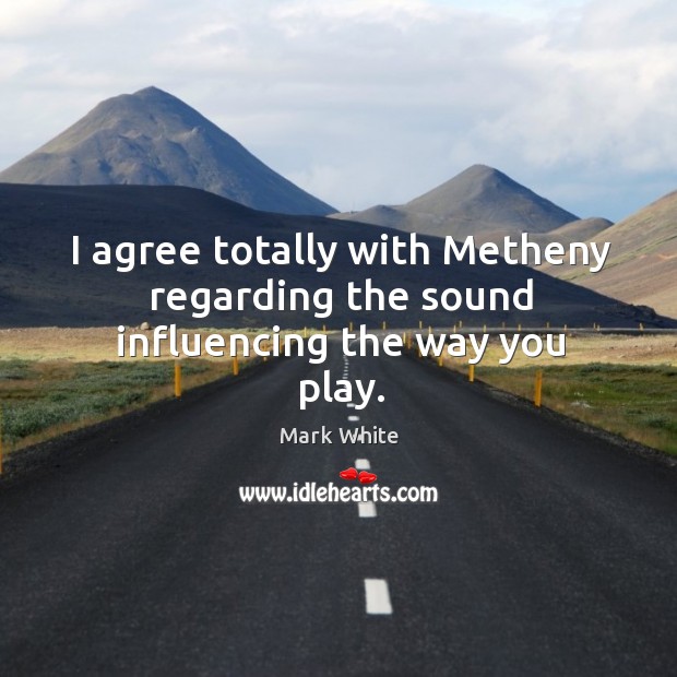 I agree totally with metheny regarding the sound influencing the way you play. Agree Quotes Image