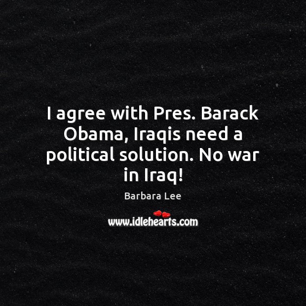 I agree with Pres. Barack Obama, Iraqis need a political solution. No war in Iraq! Barbara Lee Picture Quote