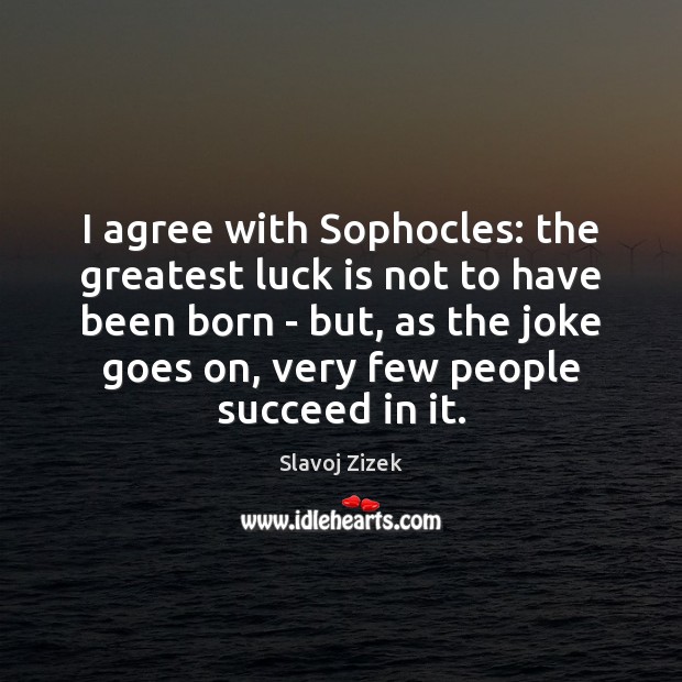 I agree with Sophocles: the greatest luck is not to have been Agree Quotes Image