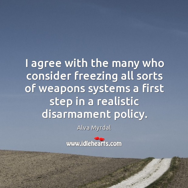I agree with the many who consider freezing all sorts of weapons systems a first step in a realistic disarmament policy. Alva Myrdal Picture Quote