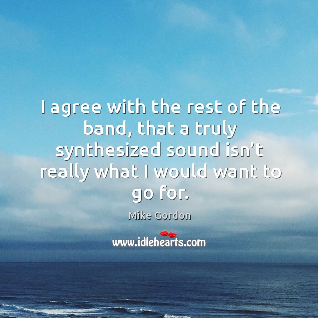 I agree with the rest of the band, that a truly synthesized sound isn’t really what I would want to go for. Agree Quotes Image