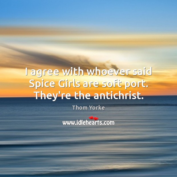 I agree with whoever said Spice Girls are soft port. They’re the antichrist. Image