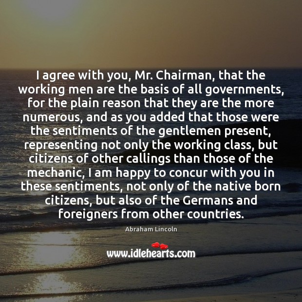 I agree with you, Mr. Chairman, that the working men are the Abraham Lincoln Picture Quote