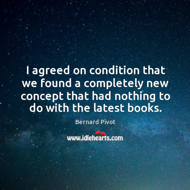 I agreed on condition that we found a completely new concept that had nothing to do with the latest books. Bernard Pivot Picture Quote