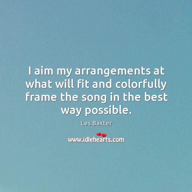 I aim my arrangements at what will fit and colorfully frame the song in the best way possible. Les Baxter Picture Quote