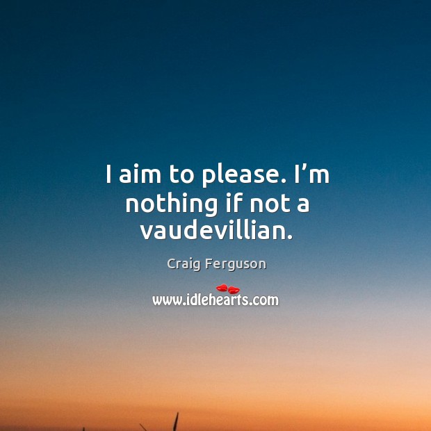 I aim to please. I’m nothing if not a vaudevillian. Craig Ferguson Picture Quote
