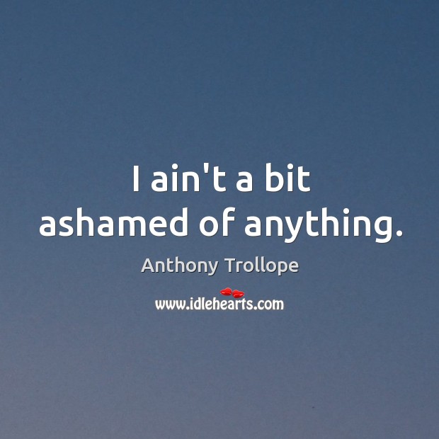 I ain’t a bit ashamed of anything. Anthony Trollope Picture Quote