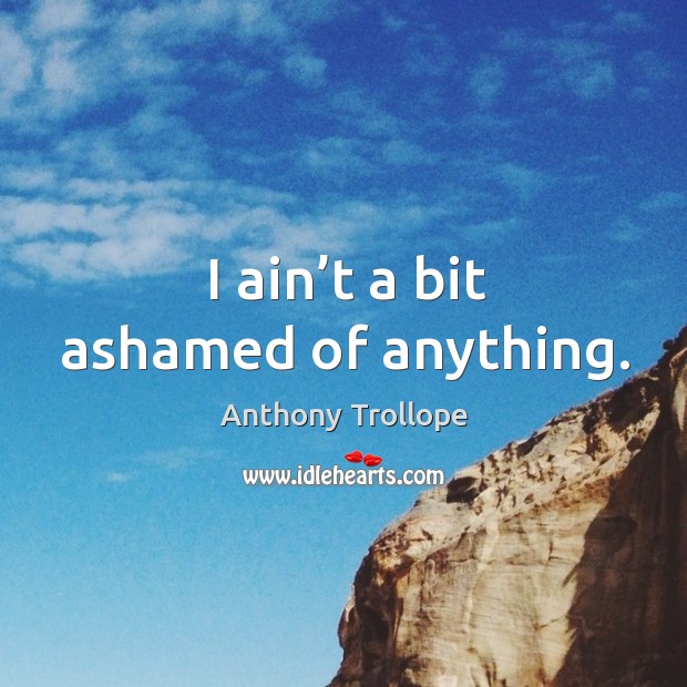 I ain’t a bit ashamed of anything. Anthony Trollope Picture Quote