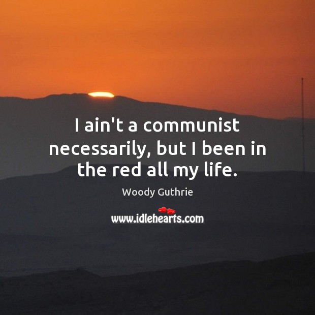 I ain’t a communist necessarily, but I been in the red all my life. Image